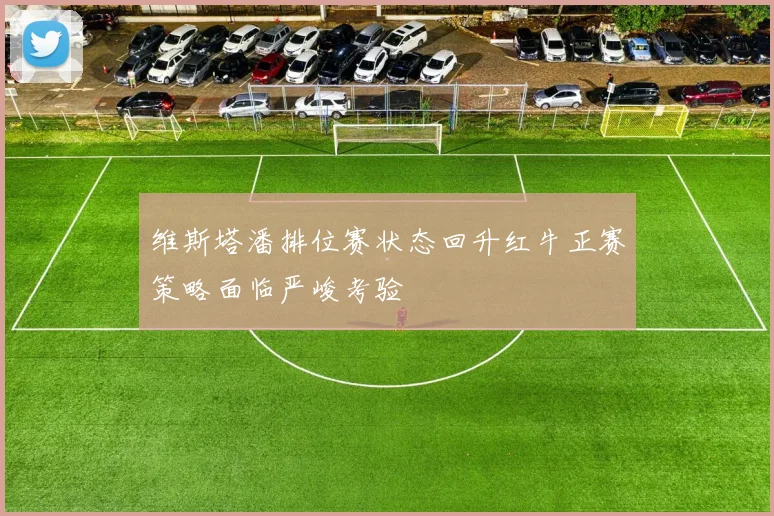 维斯塔潘排位赛状态回升红牛正赛策略面临严峻考验
