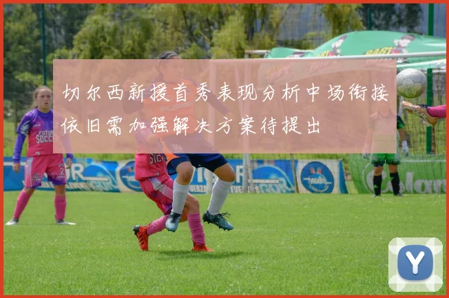 切尔西新援首秀表现分析中场衔接依旧需加强解决方案待提出