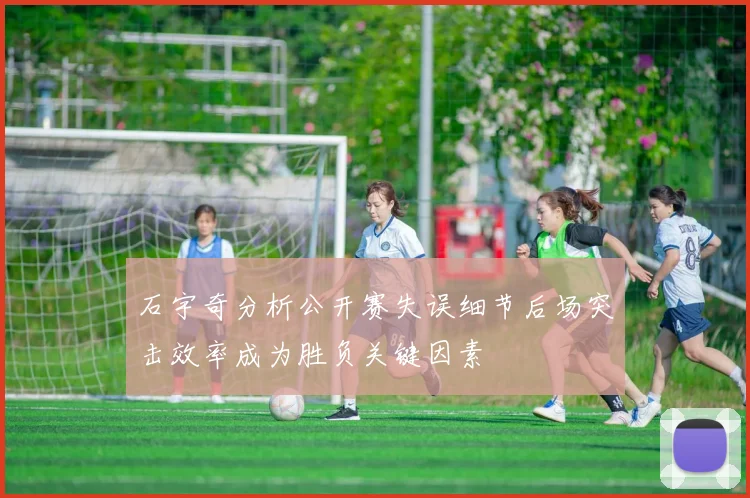 石宇奇分析公开赛失误细节后场突击效率成为胜负关键因素