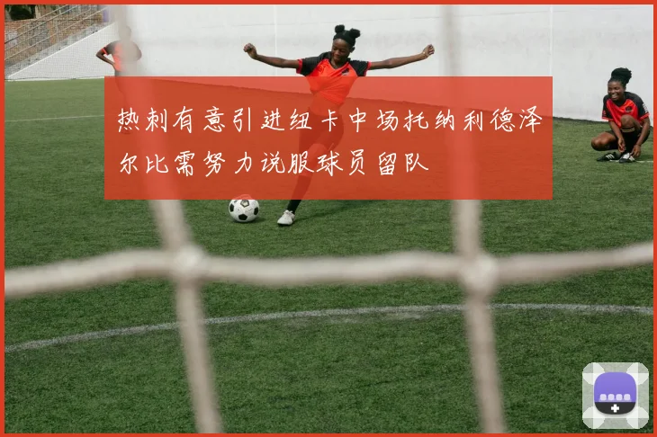 热刺有意引进纽卡中场托纳利德泽尔比需努力说服球员留队