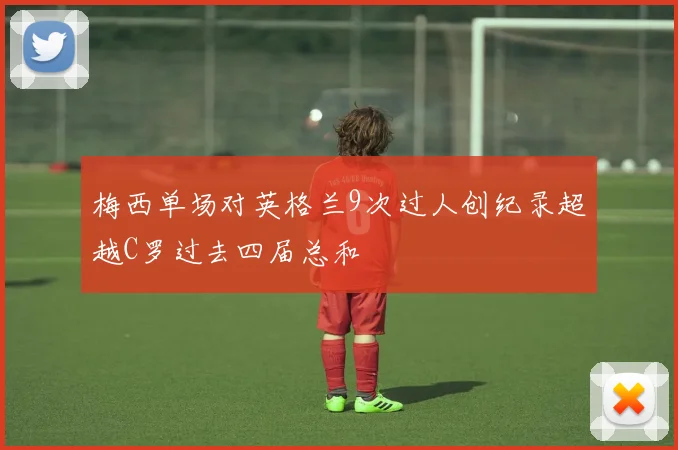 梅西单场对英格兰9次过人创纪录超越C罗过去四届总和