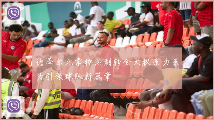 德泽尔比掌控热刺转会大权亲力亲为引领球队新篇章
