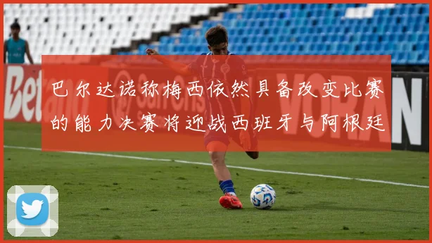 巴尔达诺称梅西依然具备改变比赛的能力决赛将迎战西班牙与阿根廷