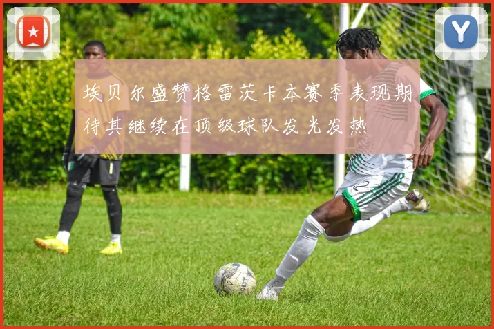 埃贝尔盛赞格雷茨卡本赛季表现期待其继续在顶级球队发光发热