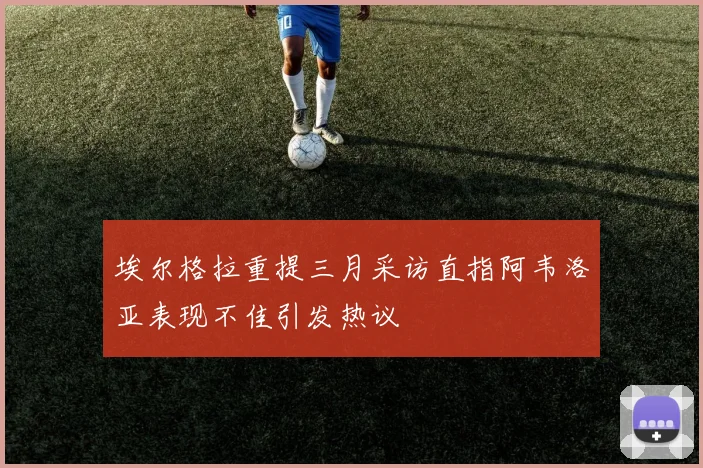 埃尔格拉重提三月采访直指阿韦洛亚表现不佳引发热议