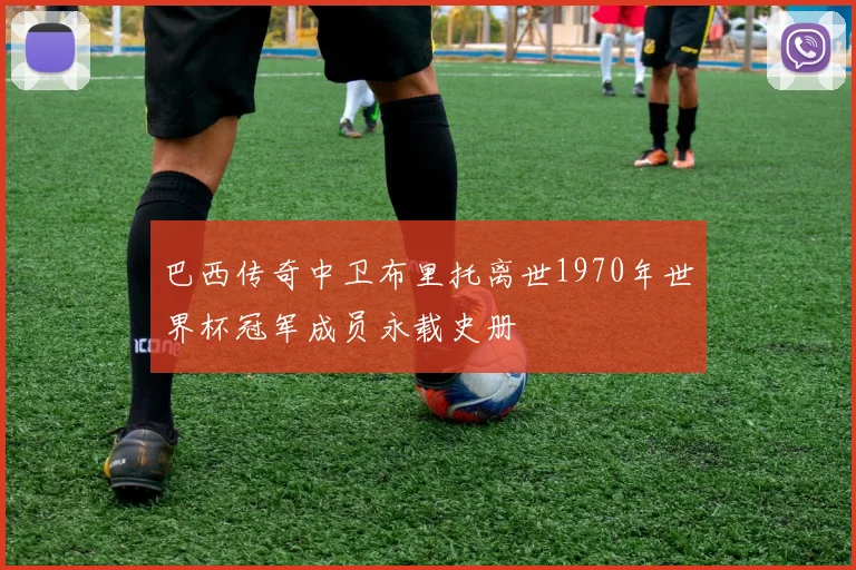巴西传奇中卫布里托离世1970年世界杯冠军成员永载史册