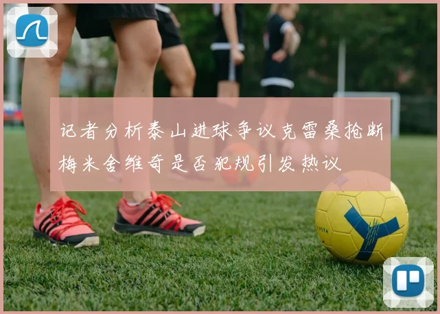 记者分析泰山进球争议克雷桑抢断梅米舍维奇是否犯规引发热议