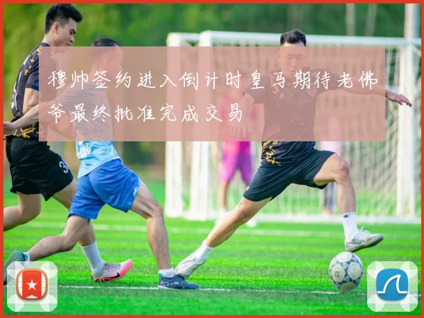 穆帅签约进入倒计时皇马期待老佛爷最终批准完成交易