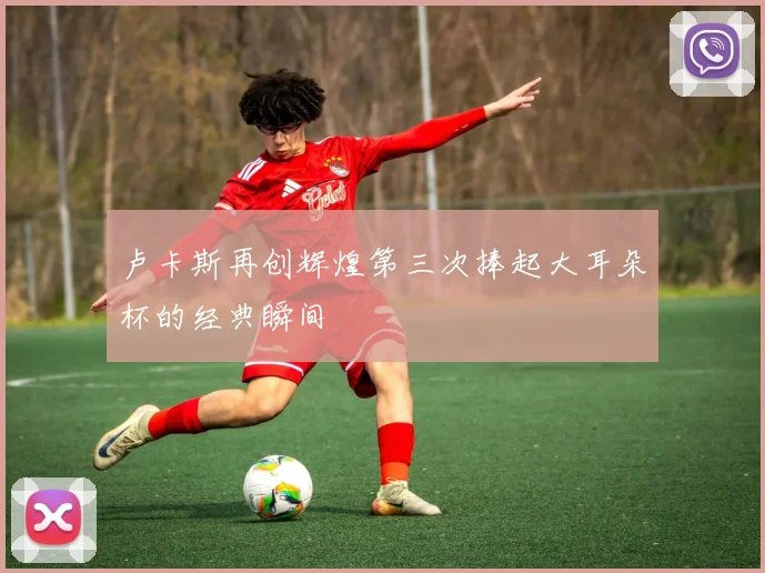 卢卡斯再创辉煌第三次捧起大耳朵杯的经典瞬间