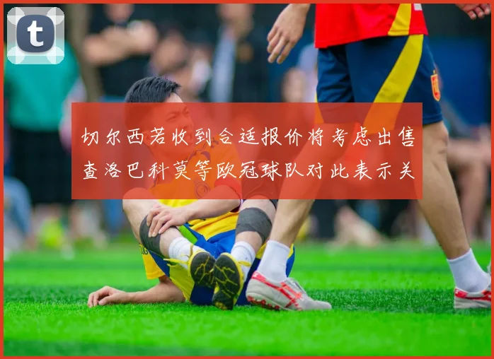 切尔西若收到合适报价将考虑出售查洛巴科莫等欧冠球队对此表示关注