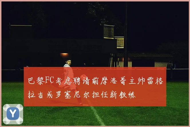 巴黎FC考虑聘请前摩洛哥主帅雷格拉吉或罗塞尼尔担任新教练