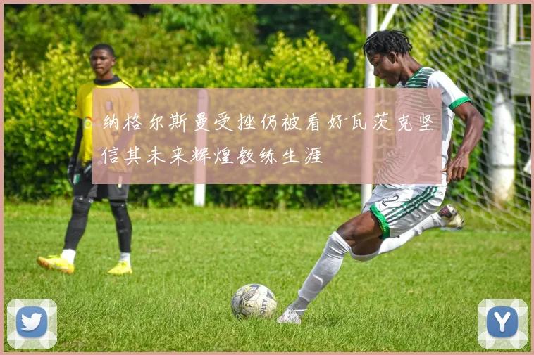 纳格尔斯曼受挫仍被看好瓦茨克坚信其未来辉煌教练生涯