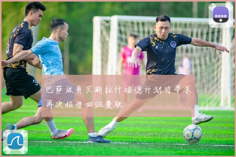 巴萨放弃买断拉什福德计划将寻求再次租借回归曼联