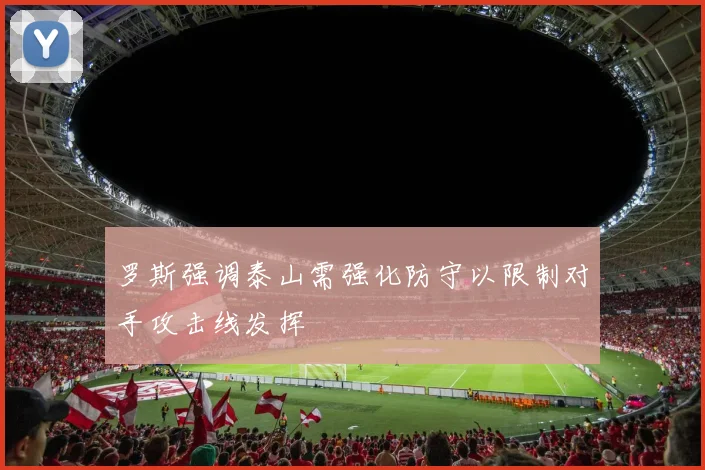 罗斯强调泰山需强化防守以限制对手攻击线发挥