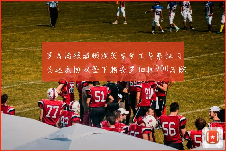 罗马诺报道顿涅茨克矿工与弗拉门戈达成协议签下赖安罗伯托900万欧元