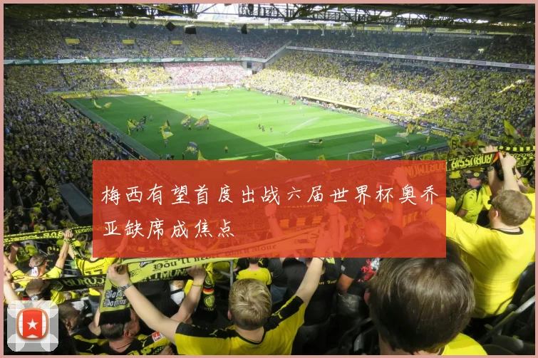 梅西有望首度出战六届世界杯奥乔亚缺席成焦点