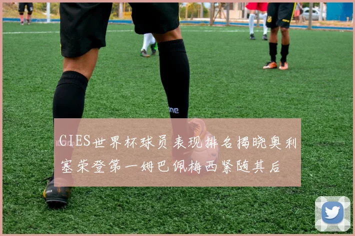 CIES世界杯球员表现排名揭晓奥利塞荣登第一姆巴佩梅西紧随其后