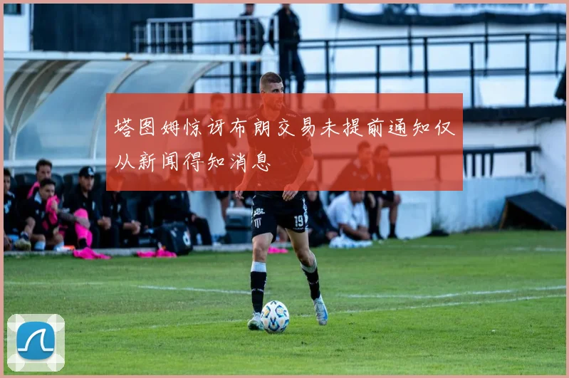塔图姆惊讶布朗交易未提前通知仅从新闻得知消息