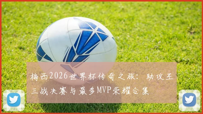 梅西2026世界杯传奇之旅：助攻王三战决赛与最多MVP荣耀合集