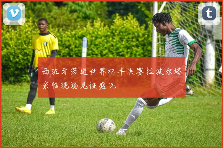西班牙若进世界杯半决赛拉波尔塔亲临现场见证盛况