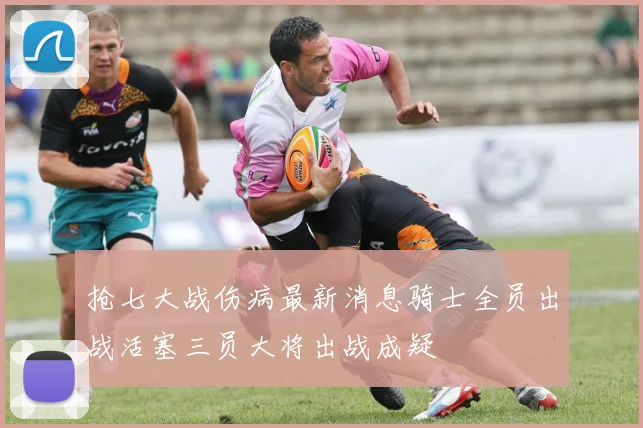 抢七大战伤病最新消息骑士全员出战活塞三员大将出战成疑