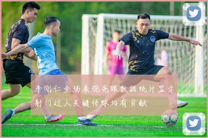 李刚仁全场表现亮眼数据统计显示射门过人关键传球均有贡献