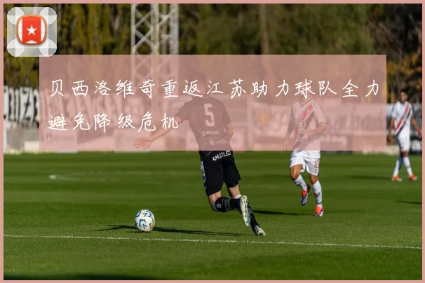 贝西洛维奇重返江苏助力球队全力避免降级危机