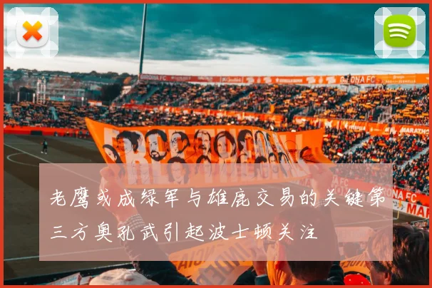老鹰或成绿军与雄鹿交易的关键第三方奥孔武引起波士顿关注