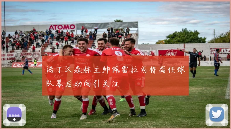 诺丁汉森林主帅佩雷拉或将离任球队幕后动向引关注