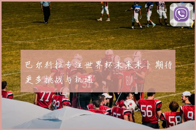 巴尔科拉专注世界杯未来未卜期待更多挑战与机遇
