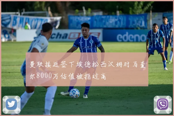 曼联接近签下埃德松西汉姆对马奎尔8000万估值被指过高