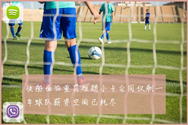 快船面临重罚难题小卡合同仅剩一年球队薪资空间已耗尽