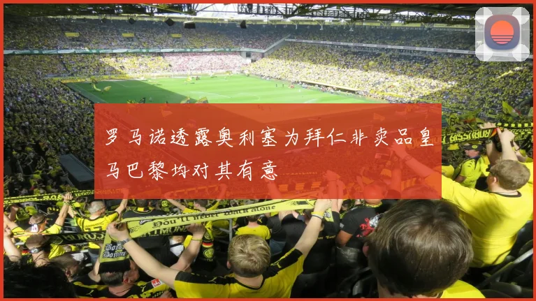 罗马诺透露奥利塞为拜仁非卖品皇马巴黎均对其有意