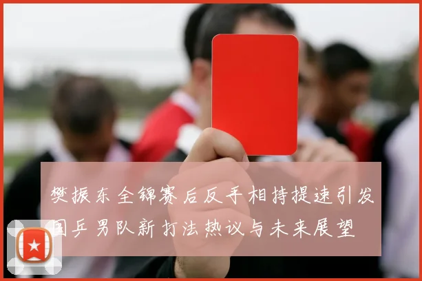 樊振东全锦赛后反手相持提速引发国乒男队新打法热议与未来展望
