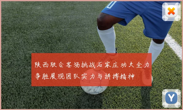 陕西联合客场挑战石家庄功夫全力争胜展现团队实力与拼搏精神